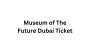 Museum of The Future Dubai Ticket